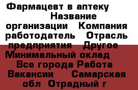 Фармацевт в аптеку. 8-906 › Название организации ­ Компания-работодатель › Отрасль предприятия ­ Другое › Минимальный оклад ­ 1 - Все города Работа » Вакансии   . Самарская обл.,Отрадный г.